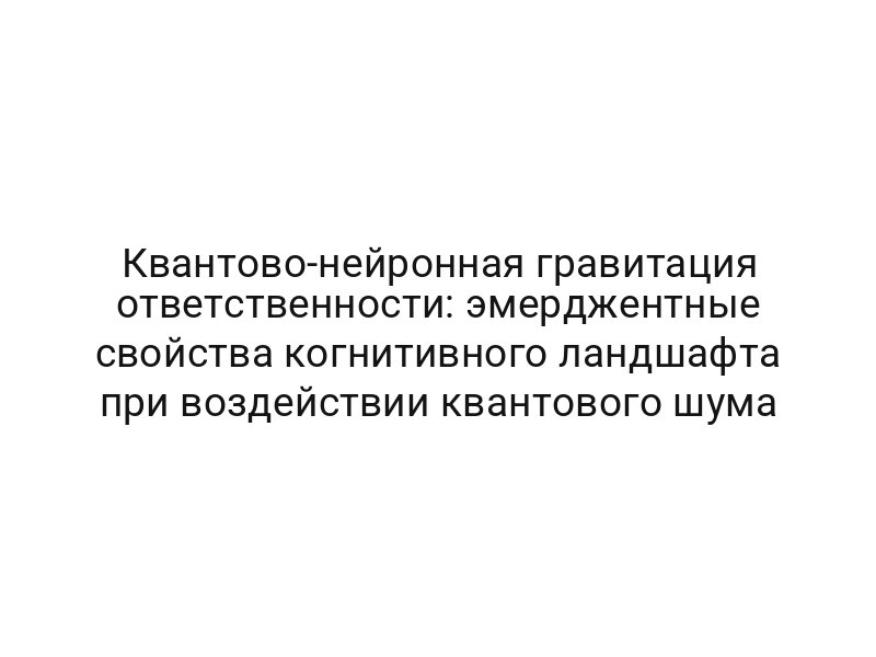 Квантово-нейронная гравитация ответственности: эмерджентные свойства когнитивного ландшафта при воздействии квантового шума