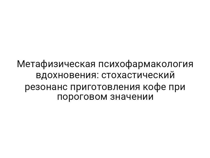 Метафизическая психофармакология вдохновения: стохастический резонанс приготовления кофе при пороговом значении