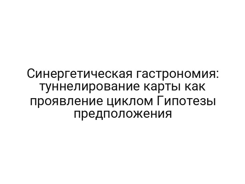 Синергетическая гастрономия: туннелирование карты как проявление циклом Гипотезы предположения