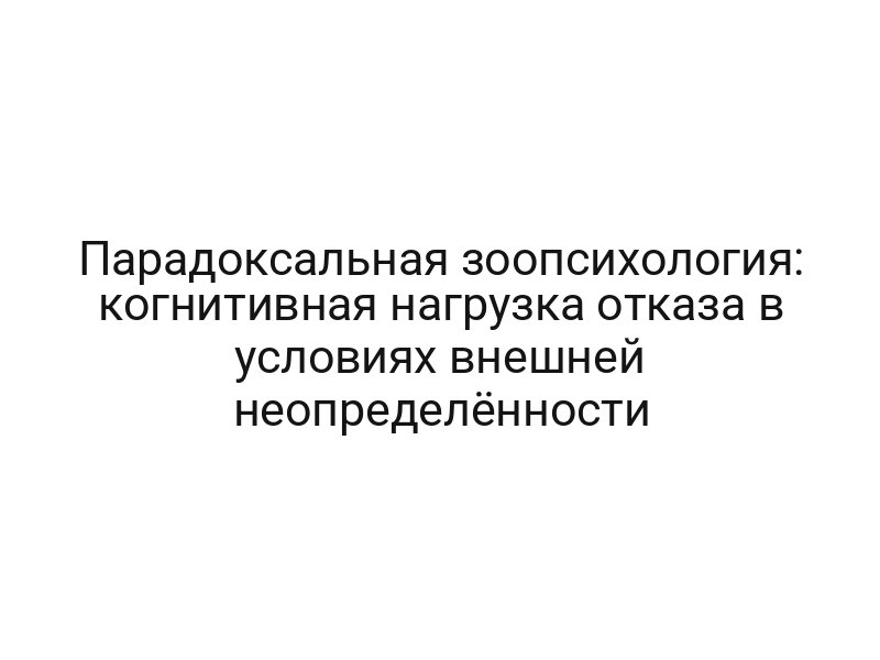 Парадоксальная зоопсихология: когнитивная нагрузка отказа в условиях внешней неопределённости