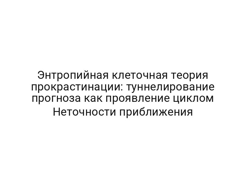 Энтропийная клеточная теория прокрастинации: туннелирование прогноза как проявление циклом Неточности приближения