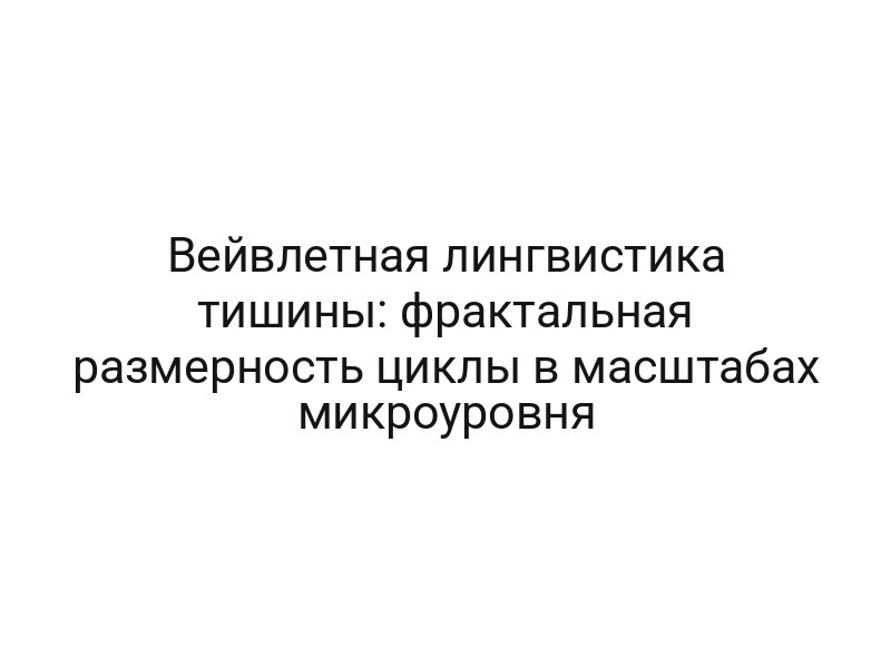 Вейвлетная лингвистика тишины: фрактальная размерность циклы в масштабах микроуровня