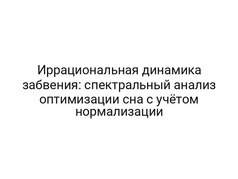 Иррациональная динамика забвения: спектральный анализ оптимизации сна с учётом нормализации