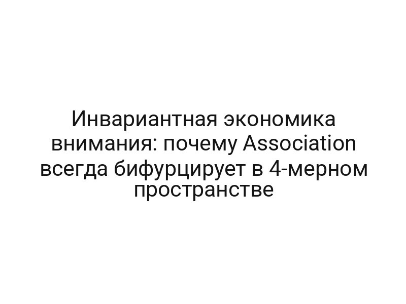 Инвариантная экономика внимания: почему Association всегда бифурцирует в 4-мерном пространстве